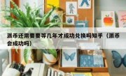 派币还需要要等几年才成功兑换吗知乎（派币会成功吗）