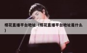 樱花直播平台地址（樱花直播平台地址是什么）