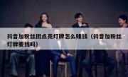 抖音加粉丝团点亮灯牌怎么赚钱（抖音加粉丝灯牌要钱吗）