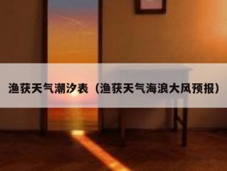 渔获天气潮汐表（渔获天气海浪大风预报）