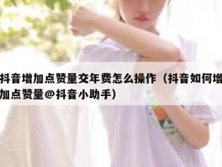 抖音增加点赞量交年费怎么操作（抖音如何增加点赞量@抖音小助手）