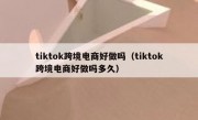tiktok跨境电商好做吗（tiktok跨境电商好做吗多久）