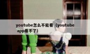 youtube怎么不能看（youtube app看不了）