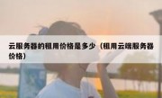 云服务器的租用价格是多少（租用云端服务器价格）
