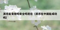 派币能变现吗安全吗现在（派币在中国能成功吗）