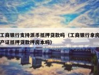 工商银行支持派币抵押贷款吗（工商银行拿房产证抵押贷款押房本吗）
