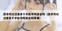 派币可以注册多个手机号吗安全吗（派币可以注册多个手机号吗安全吗苹果）