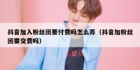 抖音加入粉丝团要付费吗怎么弄（抖音加粉丝团要交费吗）