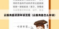 云服务器资源申请流程（云服务器怎么申请）