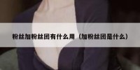 粉丝加粉丝团有什么用（加粉丝团是什么）