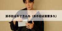 派币验证不了怎么办（派币验证需要多久）