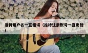 推特用户名一直错误（推特注册账号一直出错）