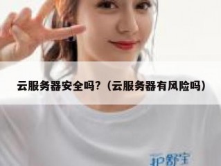 云服务器安全吗?（云服务器有风险吗）