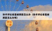 快手评论老是被屏蔽怎么办（快手评论老是被屏蔽怎么办呢）