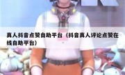 真人抖音点赞自助平台（抖音真人评论点赞在线自助平台）