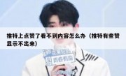 推特上点赞了看不到内容怎么办（推特有些赞显示不出来）