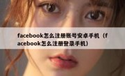facebook怎么注册账号安卓手机（facebook怎么注册登录手机）