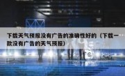 下载天气预报没有广告的准确性好的（下载一款没有广告的天气预报）