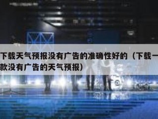 下载天气预报没有广告的准确性好的（下载一款没有广告的天气预报）