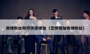 微博粉丝如何快速增加（怎样增加微博粉丝）
