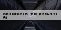 派币在香港注册了吗（派币在香港可以质押了吗）