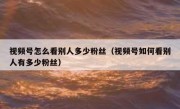 视频号怎么看别人多少粉丝（视频号如何看别人有多少粉丝）