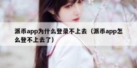 派币app为什么登录不上去（派币app怎么登不上去了）