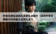 外地车牌在深圳几点到几点限行（深圳外地车牌限行时间是几点到几点?）