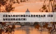 抖音加入粉丝灯牌是什么意思呀怎么弄（抖音加粉丝团和点亮灯牌）