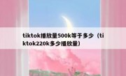 tiktok播放量500k等于多少（tiktok220k多少播放量）