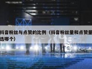 抖音粉丝与点赞的比例（抖音粉丝量和点赞量选哪个）