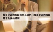抖音上面的粉丝是怎么来的（抖音上面的粉丝是怎么来的视频）