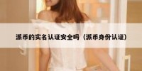 派币的实名认证安全吗（派币身份认证）