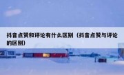 抖音点赞和评论有什么区别（抖音点赞与评论的区别）