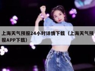 上海天气预报24小时详情下载（上海天气预报APP下载）