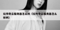 玩传奇云服务器怎么样（玩传奇云服务器怎么样啊）
