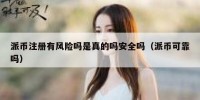 派币注册有风险吗是真的吗安全吗（派币可靠吗）