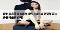 给抖音点赞加关注挣钱吗（给抖音点赞加关注挣钱吗是真的吗）
