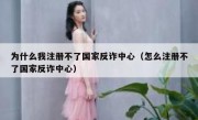 为什么我注册不了国家反诈中心（怎么注册不了国家反诈中心）
