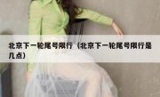 北京下一轮尾号限行（北京下一轮尾号限行是几点）