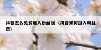 抖音怎么免费加入粉丝团（抖音如何加入粉丝团）