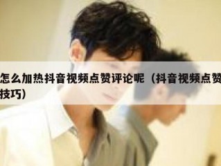 怎么加热抖音视频点赞评论呢（抖音视频点赞技巧）