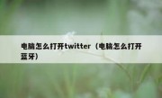 电脑怎么打开twitter（电脑怎么打开蓝牙）