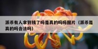 派币有人拿到钱了吗是真的吗吗图片（派币是真的吗合法吗）