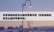 抖音加粉丝团怎么操作苹果手机（抖音加粉丝团怎么操作苹果手机）
