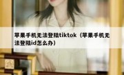 苹果手机无法登陆tiktok（苹果手机无法登陆id怎么办）