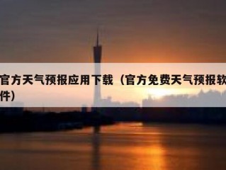 官方天气预报应用下载（官方免费天气预报软件）