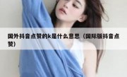 国外抖音点赞的k是什么意思（国际版抖音点赞）