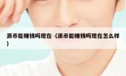 派币能赚钱吗现在（派币能赚钱吗现在怎么样）