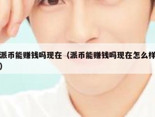 派币能赚钱吗现在（派币能赚钱吗现在怎么样）